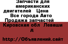 Запчасти для американских двигателей › Цена ­ 999 - Все города Авто » Продажа запчастей   . Кировская обл.,Леваши д.